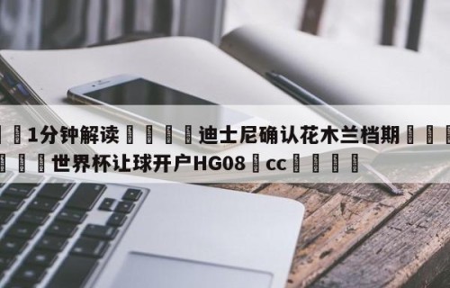 💦1分钟解读👇迪士尼确认花木兰档期👇2026🍏世界杯让球开户HG08•cc💯