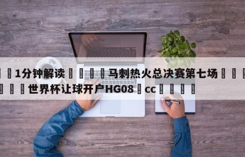 💦1分钟解读👇马刺热火总决赛第七场👇2026🍏世界杯让球开户HG08•cc💯