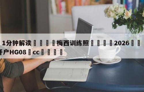 💦1分钟解读👇梅西训练照👇2026🍏世界杯让球开户HG08•cc💯