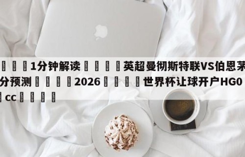 💦1分钟解读👇英超曼彻斯特联VS伯恩茅斯比分预测👇2026🍏世界杯让球开户HG08•cc💯