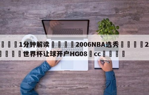 💦1分钟解读👇2006NBA选秀👇2026🍏世界杯让球开户HG08•cc💯
