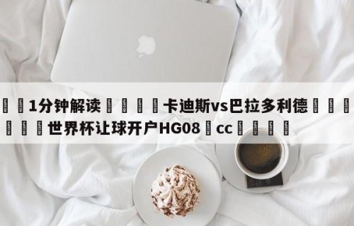 💦1分钟解读👇卡迪斯vs巴拉多利德👇2026🍏世界杯让球开户HG08•cc💯