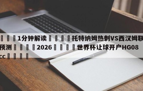 💦1分钟解读👇托特纳姆热刺VS西汉姆联赛前预测👇2026🍏世界杯让球开户HG08•cc💯