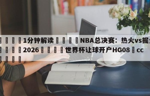 💦1分钟解读👇NBA总决赛：热火vs掘金👇2026🍏世界杯让球开户HG08•cc💯
