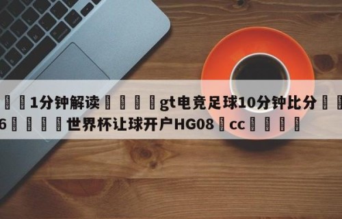 💦1分钟解读👇gt电竞足球10分钟比分👇2026🍏世界杯让球开户HG08•cc💯
