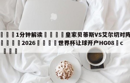 💦1分钟解读👇皇家贝蒂斯VS艾尔切对阵预测👇2026🍏世界杯让球开户HG08•cc💯