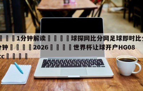 💦1分钟解读👇球探网比分网足球即时比分90分钟👇2026🍏世界杯让球开户HG08•cc💯