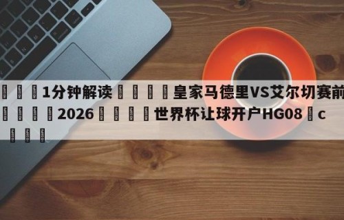 💦1分钟解读👇皇家马德里VS艾尔切赛前预测👇2026🍏世界杯让球开户HG08•cc💯