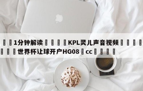 💦1分钟解读👇KPL灵儿声音视频👇2026🍏世界杯让球开户HG08•cc💯