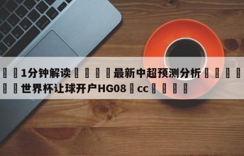 💦1分钟解读👇最新中超预测分析👇2026🍏世界杯让球开户HG08•cc💯