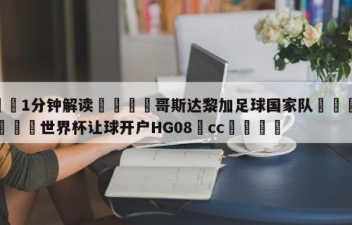 💦1分钟解读👇哥斯达黎加足球国家队👇2026🍏世界杯让球开户HG08•cc💯