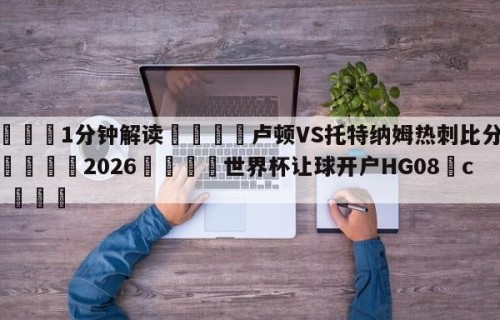 💦1分钟解读👇卢顿VS托特纳姆热刺比分预测👇2026🍏世界杯让球开户HG08•cc💯