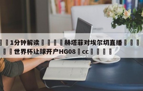 💦1分钟解读👇赫塔菲对埃尔切直播👇2026🍏世界杯让球开户HG08•cc💯