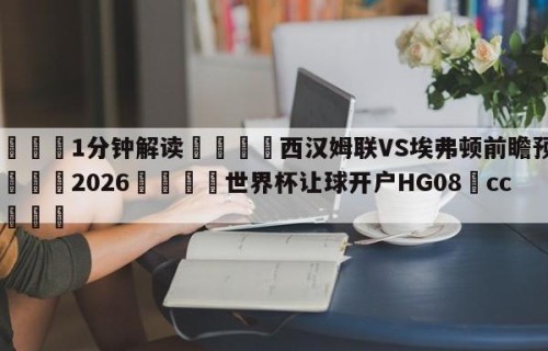 💦1分钟解读👇西汉姆联VS埃弗顿前瞻预测👇2026🍏世界杯让球开户HG08•cc💯