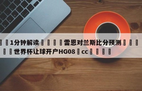 💦1分钟解读👇雷恩对兰斯比分预测👇2026🍏世界杯让球开户HG08•cc💯