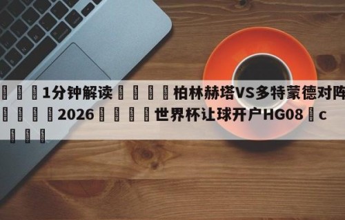 💦1分钟解读👇柏林赫塔VS多特蒙德对阵预测👇2026🍏世界杯让球开户HG08•cc💯