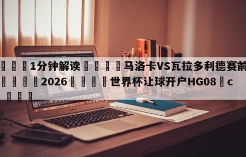 💦1分钟解读👇马洛卡VS瓦拉多利德赛前预测👇2026🍏世界杯让球开户HG08•cc💯
