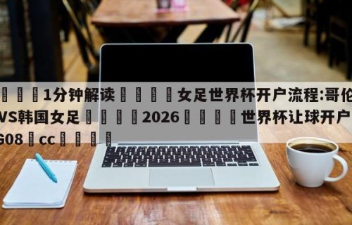💦1分钟解读👇女足世界杯开户流程:哥伦比亚VS韩国女足👇2026🍏世界杯让球开户HG08•cc💯