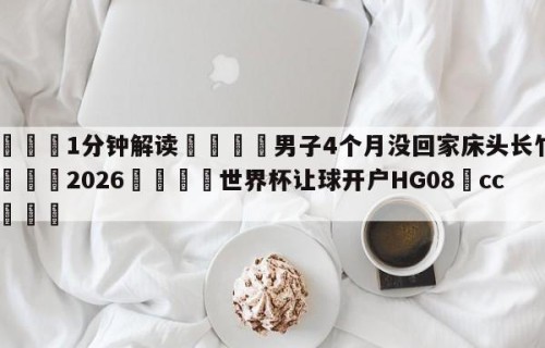 💦1分钟解读👇男子4个月没回家床头长竹子👇2026🍏世界杯让球开户HG08•cc💯