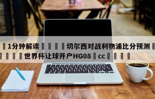 💦1分钟解读👇切尔西对战利物浦比分预测👇2026🍏世界杯让球开户HG08•cc💯