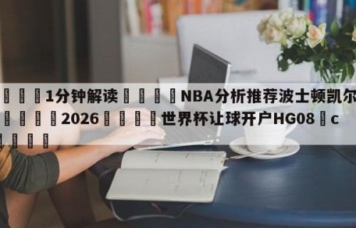 💦1分钟解读👇NBA分析推荐波士顿凯尔特人👇2026🍏世界杯让球开户HG08•cc💯