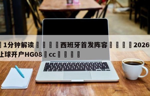 💦1分钟解读👇西班牙首发阵容👇2026🍏世界杯让球开户HG08•cc💯