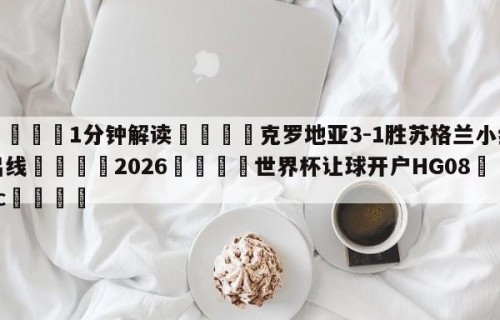 💦1分钟解读👇克罗地亚3-1胜苏格兰小组出线👇2026🍏世界杯让球开户HG08•cc💯