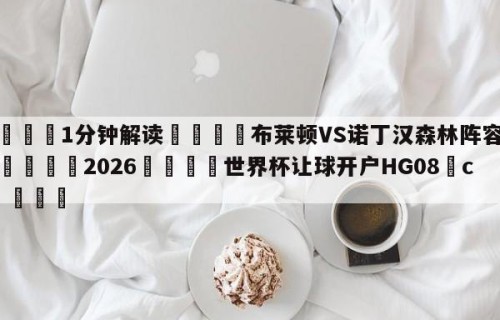 💦1分钟解读👇布莱顿VS诺丁汉森林阵容预测👇2026🍏世界杯让球开户HG08•cc💯