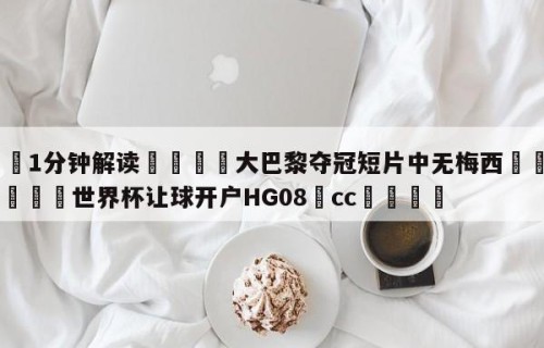 💦1分钟解读👇大巴黎夺冠短片中无梅西👇2026🍏世界杯让球开户HG08•cc💯
