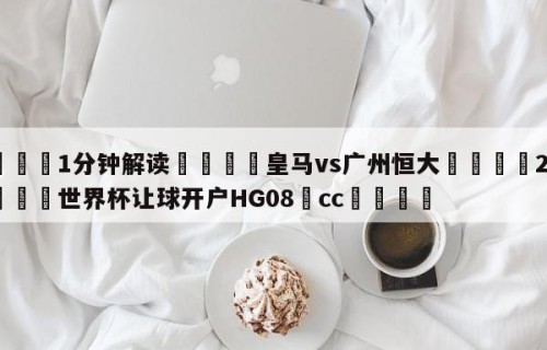 💦1分钟解读👇皇马vs广州恒大👇2026🍏世界杯让球开户HG08•cc💯