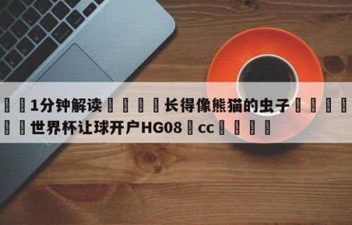 💦1分钟解读👇长得像熊猫的虫子👇2026🍏世界杯让球开户HG08•cc💯