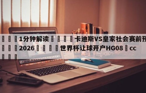💦1分钟解读👇卡迪斯VS皇家社会赛前预测👇2026🍏世界杯让球开户HG08•cc💯