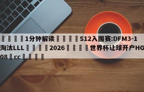 💦1分钟解读👇S12入围赛:DFM3-1淘汰LLL👇2026🍏世界杯让球开户HG08•cc💯