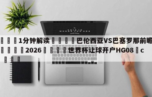 💦1分钟解读👇巴伦西亚VS巴塞罗那前瞻预测👇2026🍏世界杯让球开户HG08•cc💯