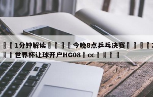 💦1分钟解读👇今晚8点乒乓决赛👇2026🍏世界杯让球开户HG08•cc💯