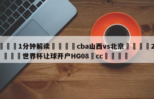💦1分钟解读👇cba山西vs北京👇2026🍏世界杯让球开户HG08•cc💯