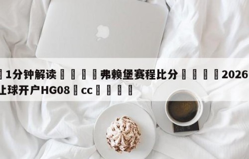 💦1分钟解读👇弗赖堡赛程比分👇2026🍏世界杯让球开户HG08•cc💯