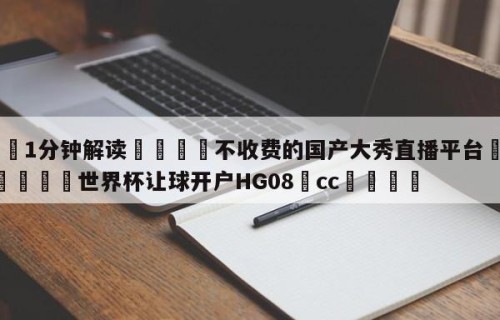 💦1分钟解读👇不收费的国产大秀直播平台👇2026🍏世界杯让球开户HG08•cc💯