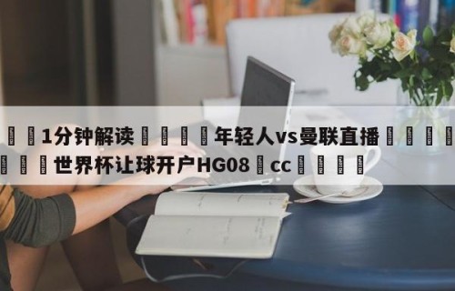 💦1分钟解读👇年轻人vs曼联直播👇2026🍏世界杯让球开户HG08•cc💯