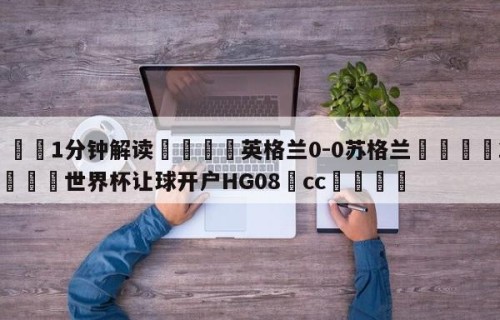 💦1分钟解读👇英格兰0-0苏格兰👇2026🍏世界杯让球开户HG08•cc💯