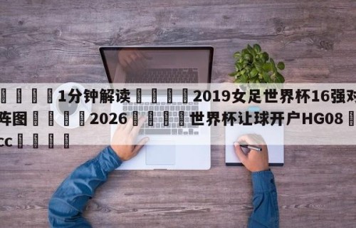 💦1分钟解读👇2019女足世界杯16强对阵图👇2026🍏世界杯让球开户HG08•cc💯