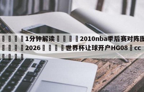 💦1分钟解读👇2010nba季后赛对阵图👇2026🍏世界杯让球开户HG08•cc💯