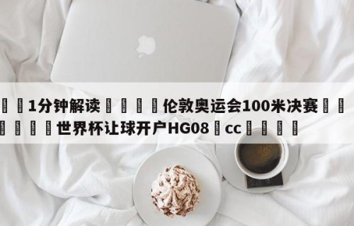 💦1分钟解读👇伦敦奥运会100米决赛👇2026🍏世界杯让球开户HG08•cc💯