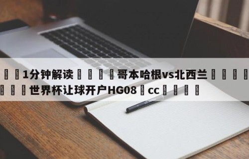 💦1分钟解读👇哥本哈根vs北西兰👇2026🍏世界杯让球开户HG08•cc💯