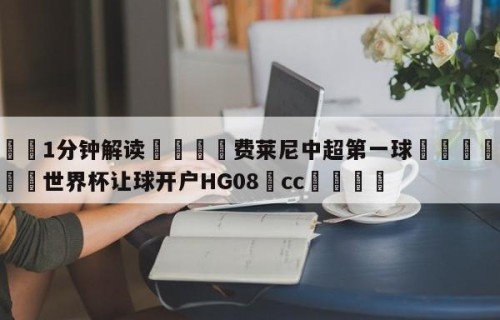 💦1分钟解读👇费莱尼中超第一球👇2026🍏世界杯让球开户HG08•cc💯