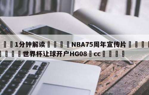 💦1分钟解读👇NBA75周年宣传片👇2026🍏世界杯让球开户HG08•cc💯