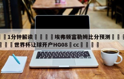💦1分钟解读👇埃弗顿富勒姆比分预测👇2026🍏世界杯让球开户HG08•cc💯