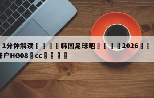💦1分钟解读👇韩国足球吧👇2026🍏世界杯让球开户HG08•cc💯