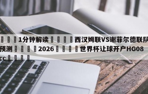 💦1分钟解读👇西汉姆联VS谢菲尔德联队比分预测👇2026🍏世界杯让球开户HG08•cc💯