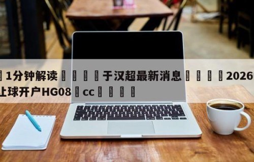 💦1分钟解读👇于汉超最新消息👇2026🍏世界杯让球开户HG08•cc💯
